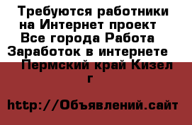 Требуются работники на Интернет-проект - Все города Работа » Заработок в интернете   . Пермский край,Кизел г.